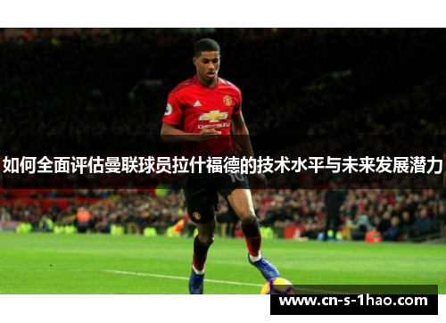 如何全面评估曼联球员拉什福德的技术水平与未来发展潜力