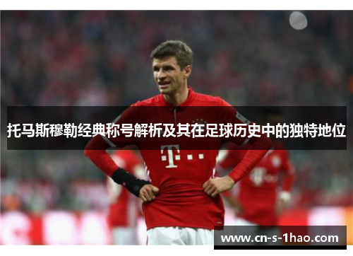 托马斯穆勒经典称号解析及其在足球历史中的独特地位