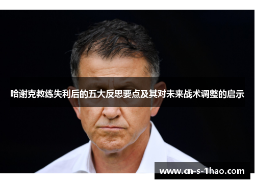 哈谢克教练失利后的五大反思要点及其对未来战术调整的启示