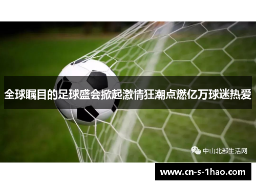 全球瞩目的足球盛会掀起激情狂潮点燃亿万球迷热爱