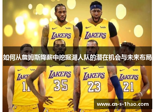 如何从詹姆斯降薪中挖掘湖人队的潜在机会与未来布局