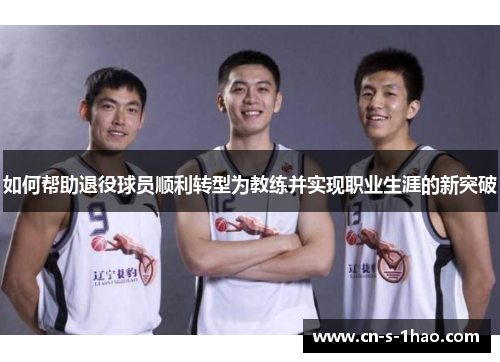 如何帮助退役球员顺利转型为教练并实现职业生涯的新突破