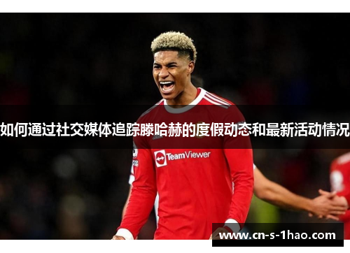 如何通过社交媒体追踪滕哈赫的度假动态和最新活动情况