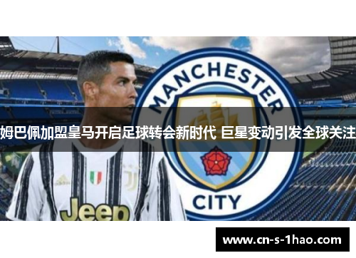 姆巴佩加盟皇马开启足球转会新时代 巨星变动引发全球关注