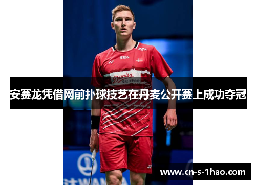 安赛龙凭借网前扑球技艺在丹麦公开赛上成功夺冠
