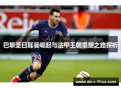 巴黎圣日耳曼崛起与法甲王朝重塑之路探析