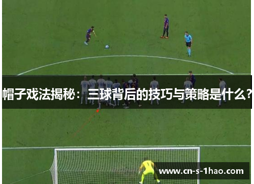 帽子戏法揭秘：三球背后的技巧与策略是什么？