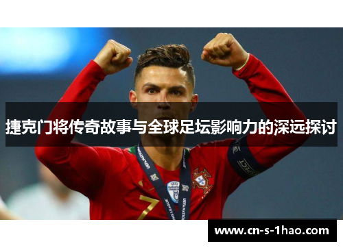 捷克门将传奇故事与全球足坛影响力的深远探讨