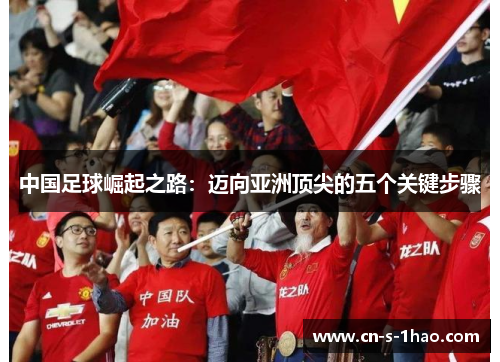中国足球崛起之路：迈向亚洲顶尖的五个关键步骤