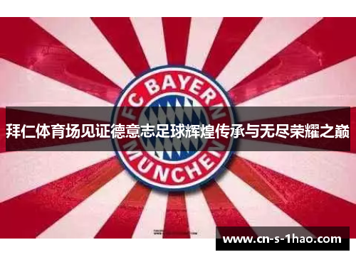 拜仁体育场见证德意志足球辉煌传承与无尽荣耀之巅