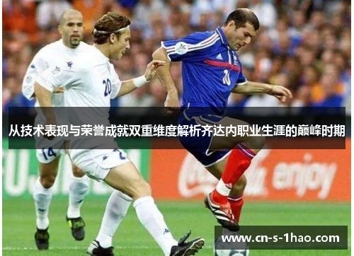 从技术表现与荣誉成就双重维度解析齐达内职业生涯的巅峰时期