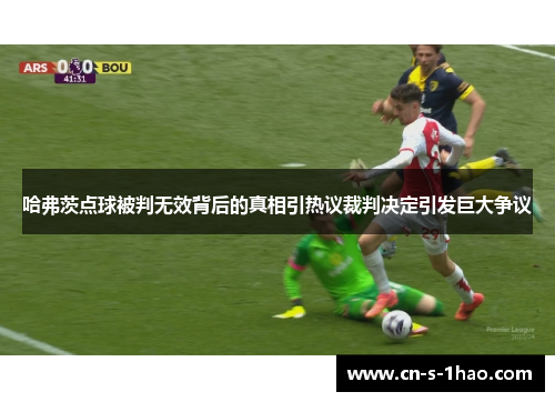 哈弗茨点球被判无效背后的真相引热议裁判决定引发巨大争议