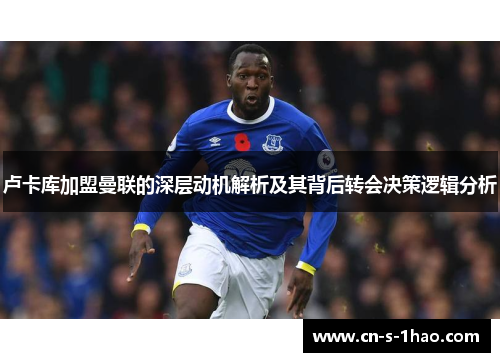 卢卡库加盟曼联的深层动机解析及其背后转会决策逻辑分析