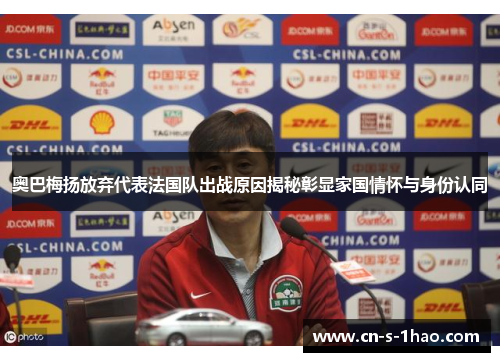 奥巴梅扬放弃代表法国队出战原因揭秘彰显家国情怀与身份认同