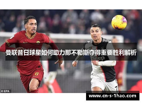 曼联昔日球星如何助力那不勒斯夺得重要胜利解析