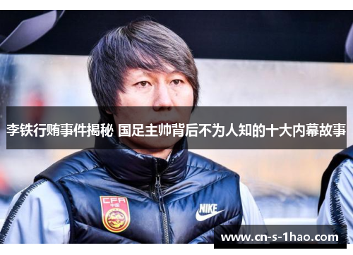 李铁行贿事件揭秘 国足主帅背后不为人知的十大内幕故事 李铁行贿事件揭秘 国足主帅背后不为人知的十大内幕故事