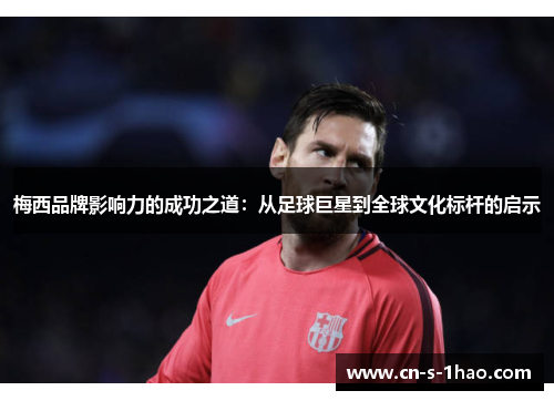梅西品牌影响力的成功之道:从足球巨星到全球文化标杆的启示 梅西品牌影响力的成功之道:从足球巨星到全球文化标杆的启示