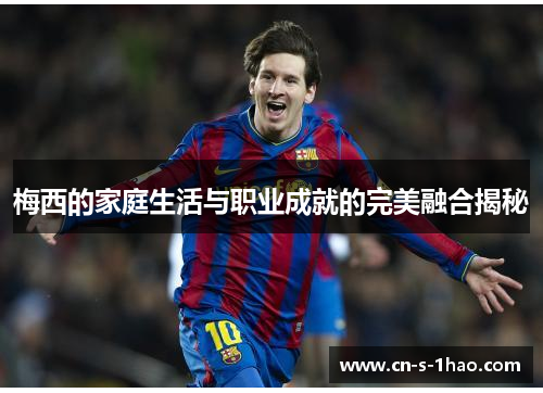 梅西的家庭生活与职业成就的完美融合揭秘 梅西的家庭生活与职业成就的完美融合揭秘