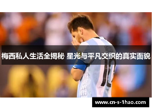 梅西私人生活全揭秘 星光与平凡交织的真实面貌 梅西私人生活全揭秘 星光与平凡交织的真实面貌
