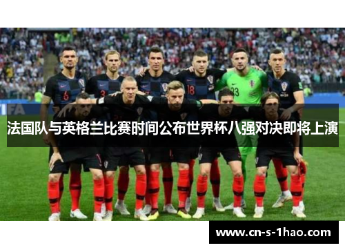 法国队与英格兰比赛时间公布世界杯八强对决即将上演 法国队与英格兰比赛时间公布世界杯八强对决即将上演