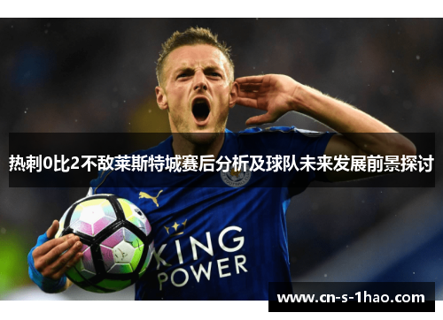 热刺0比2不敌莱斯特城赛后分析及球队未来发展前景探讨 热刺0比2不敌莱斯特城赛后分析及球队未来发展前景探讨