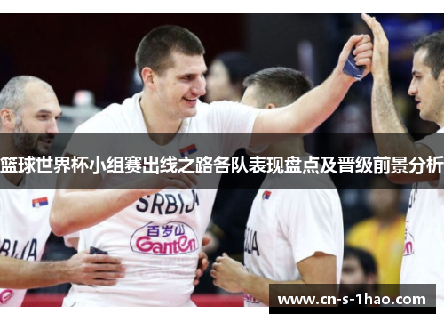 篮球世界杯小组赛出线之路各队表现盘点及晋级前景分析