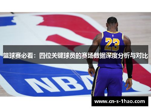篮球赛必看：四位关键球员的赛场数据深度分析与对比
