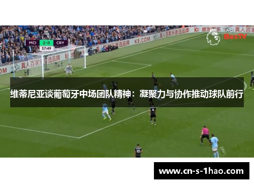 维蒂尼亚谈葡萄牙中场团队精神:凝聚力与协作推动球队前行 维蒂尼亚谈葡萄牙中场团队精神:凝聚力与协作推动球队前行