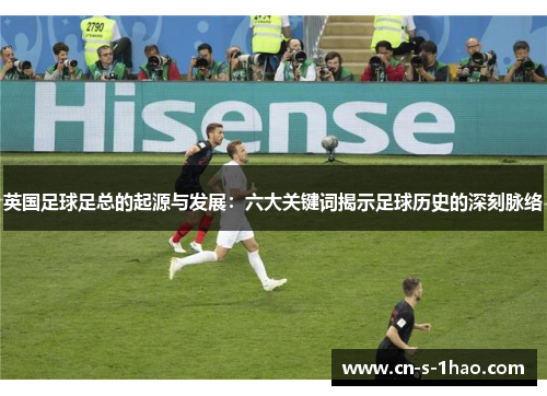英国足球足总的起源与发展:六大关键词揭示足球历史的深刻脉络 英国足球足总的起源与发展:六大关键词揭示足球历史的深刻脉络