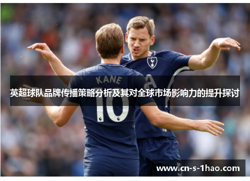 英超球队品牌传播策略分析及其对全球市场影响力的提升探讨