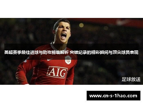 英超赛季最佳进球与助攻榜单解析 突破纪录的精彩瞬间与顶尖球员表现