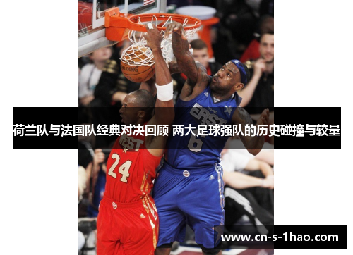 荷兰队与法国队经典对决回顾 两大足球强队的历史碰撞与较量