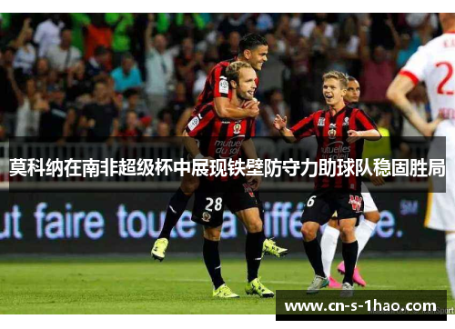 莫科纳在南非超级杯中展现铁壁防守力助球队稳固胜局