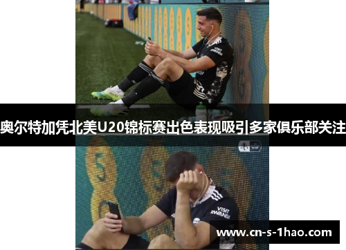 奥尔特加凭北美U20锦标赛出色表现吸引多家俱乐部关注 奥尔特加凭北美U20锦标赛出色表现吸引多家俱乐部关注
