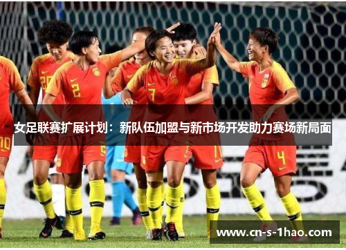 女足联赛扩展计划：新队伍加盟与新市场开发助力赛场新局面