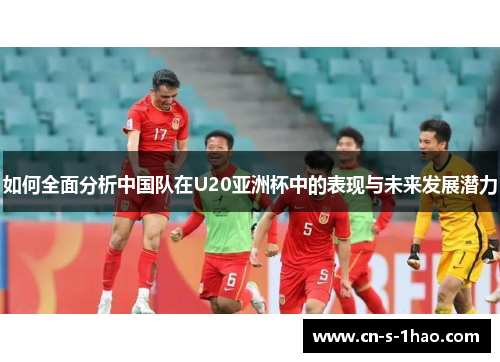 如何全面分析中国队在U20亚洲杯中的表现与未来发展潜力 如何全面分析中国队在U20亚洲杯中的表现与未来发展潜力