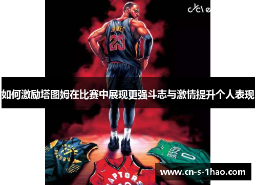 如何激励塔图姆在比赛中展现更强斗志与激情提升个人表现