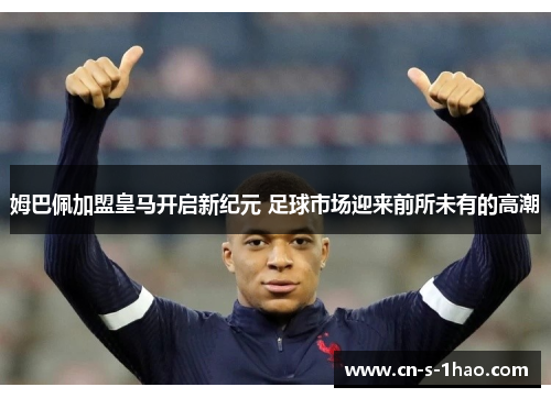 姆巴佩加盟皇马开启新纪元 足球市场迎来前所未有的高潮 姆巴佩加盟皇马开启新纪元 足球市场迎来前所未有的高潮