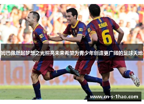 姆巴佩燃起梦想之光照亮未来希望为青少年创造更广阔的足球天地 姆巴佩燃起梦想之光照亮未来希望为青少年创造更广阔的足球天地