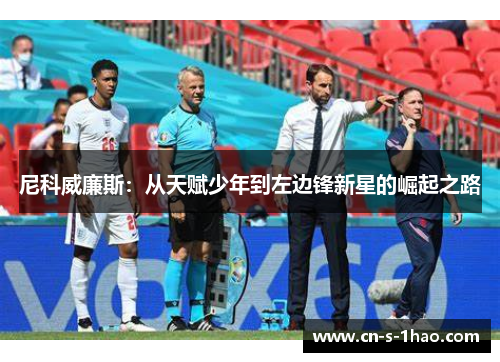 尼科威廉斯:从天赋少年到左边锋新星的崛起之路 尼科威廉斯:从天赋少年到左边锋新星的崛起之路