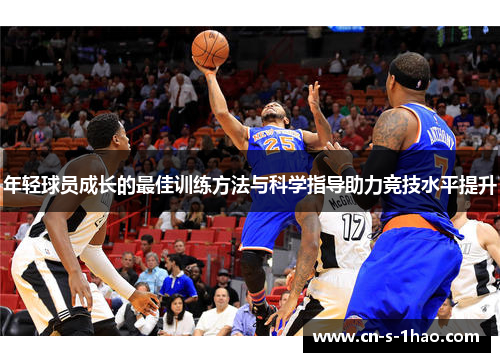 年轻球员成长的最佳训练方法与科学指导助力竞技水平提升 年轻球员成长的最佳训练方法与科学指导助力竞技水平提升