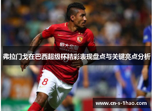 弗拉门戈在巴西超级杯精彩表现盘点与关键亮点分析