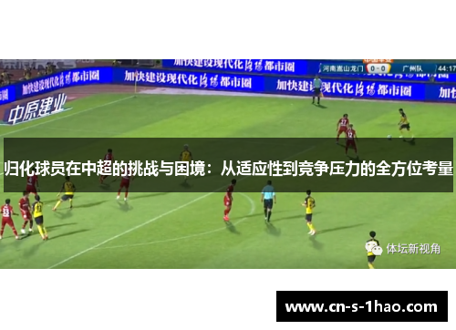 归化球员在中超的挑战与困境:从适应性到竞争压力的全方位考量 归化球员在中超的挑战与困境:从适应性到竞争压力的全方位考量
