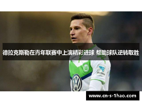 德拉克斯勒在青年联赛中上演精彩进球 帮助球队逆转取胜 德拉克斯勒在青年联赛中上演精彩进球 帮助球队逆转取胜