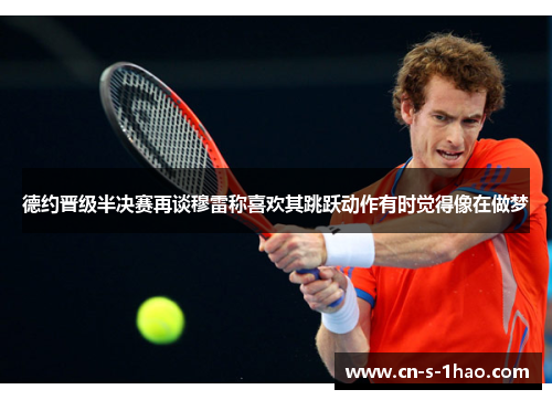 德约晋级半决赛再谈穆雷称喜欢其跳跃动作有时觉得像在做梦 德约晋级半决赛再谈穆雷称喜欢其跳跃动作有时觉得像在做梦