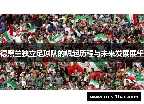 德黑兰独立足球队的崛起历程与未来发展展望 德黑兰独立足球队的崛起历程与未来发展展望