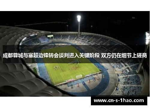 成都蓉城与塞超边锋转会谈判进入关键阶段 双方仍在细节上磋商 成都蓉城与塞超边锋转会谈判进入关键阶段 双方仍在细节上磋商