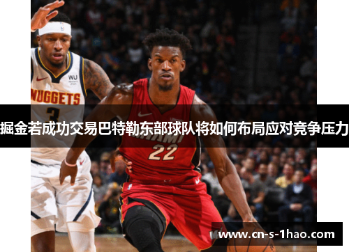 掘金若成功交易巴特勒东部球队将如何布局应对竞争压力 掘金若成功交易巴特勒东部球队将如何布局应对竞争压力
