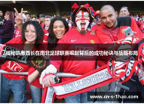 揭秘凯撒酋长在南非足球联赛崛起背后的成功秘诀与战略布局 揭秘凯撒酋长在南非足球联赛崛起背后的成功秘诀与战略布局