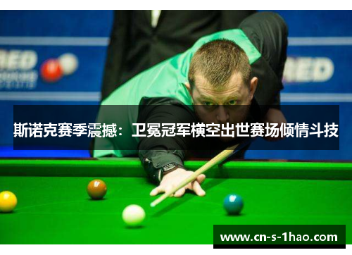 斯诺克赛季震撼:卫冕冠军横空出世赛场倾情斗技 斯诺克赛季震撼:卫冕冠军横空出世赛场倾情斗技